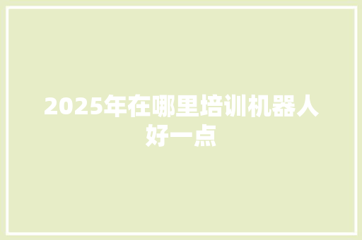 2025年在哪里培训机器人好一点