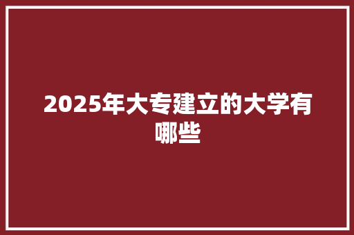 2025年大专建立的大学有哪些
