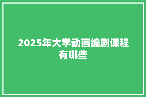 2025年大学动画编剧课程有哪些
