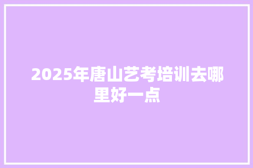2025年唐山艺考培训去哪里好一点