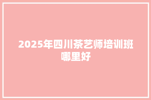 2025年四川茶艺师培训班哪里好