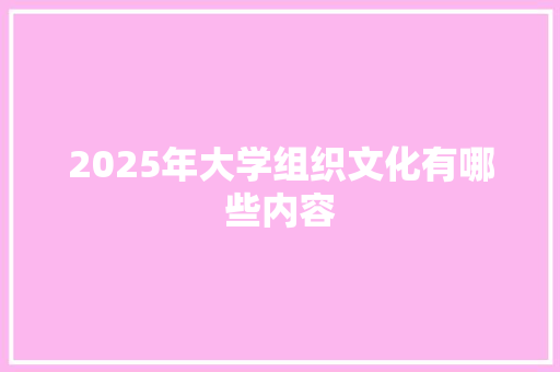 2025年大学组织文化有哪些内容 应用文范文