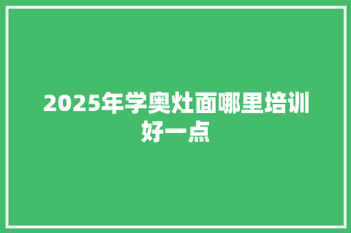 2025年学奥灶面哪里培训好一点 说明文范文