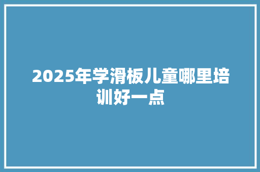 2025年学滑板儿童哪里培训好一点