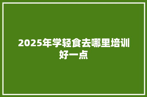 2025年学轻食去哪里培训好一点