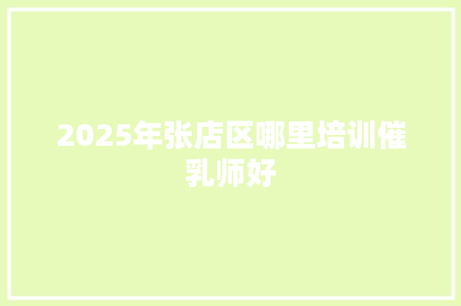 2025年张店区哪里培训催乳师好
