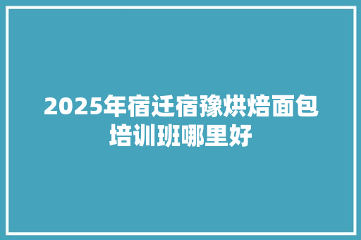 2025年宿迁宿豫烘焙面包培训班哪里好
