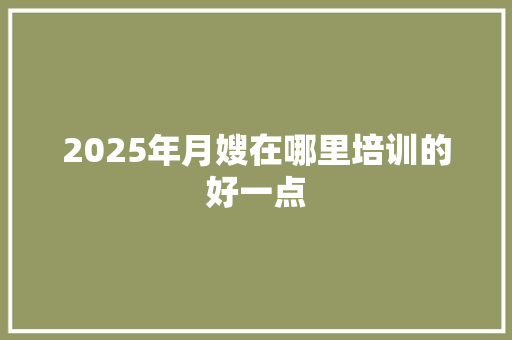 2025年月嫂在哪里培训的好一点