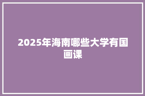 2025年海南哪些大学有国画课 记叙文范文