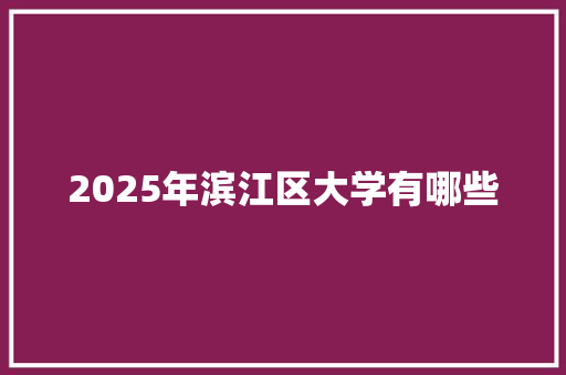 2025年滨江区大学有哪些 求职信范文