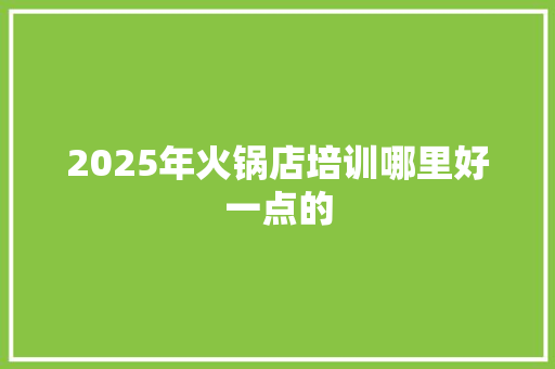2025年火锅店培训哪里好一点的