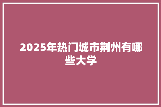 2025年热门城市荆州有哪些大学