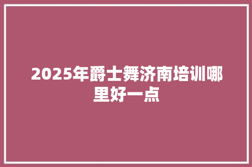 2025年爵士舞济南培训哪里好一点
