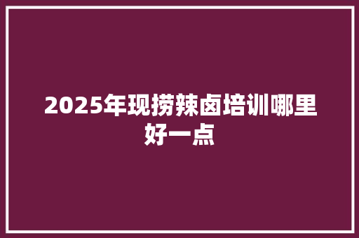 2025年现捞辣卤培训哪里好一点