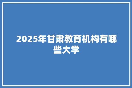 2025年甘肃教育机构有哪些大学