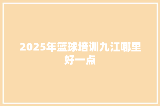 2025年篮球培训九江哪里好一点