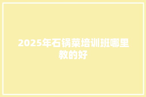 2025年石锅菜培训班哪里教的好