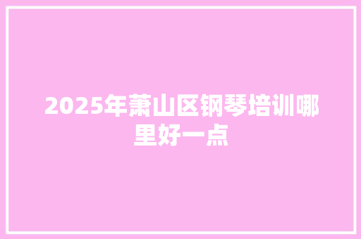 2025年萧山区钢琴培训哪里好一点
