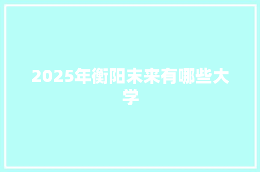 2025年衡阳末来有哪些大学