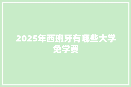 2025年西班牙有哪些大学免学费 商业计划书范文