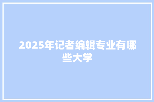 2025年记者编辑专业有哪些大学