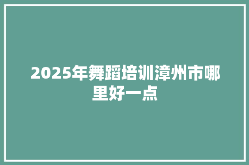 2025年舞蹈培训漳州市哪里好一点 商业计划书范文