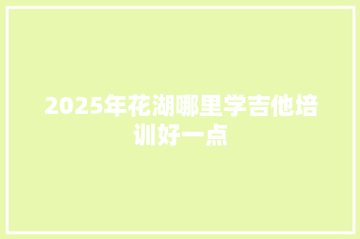 2025年花湖哪里学吉他培训好一点 诗歌范文