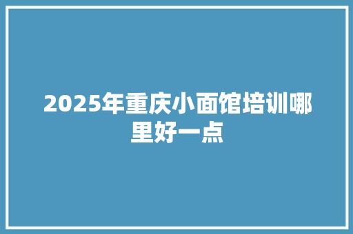 2025年重庆小面馆培训哪里好一点