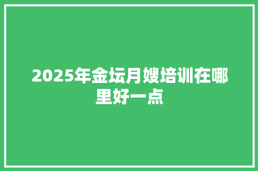 2025年金坛月嫂培训在哪里好一点