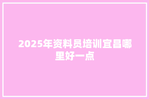 2025年资料员培训宜昌哪里好一点