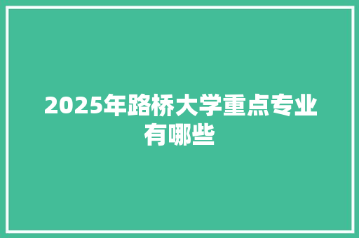 2025年路桥大学重点专业有哪些 演讲稿范文