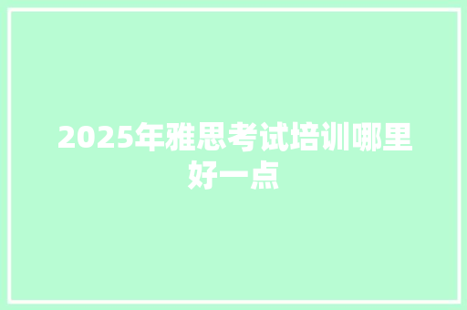 2025年雅思考试培训哪里好一点