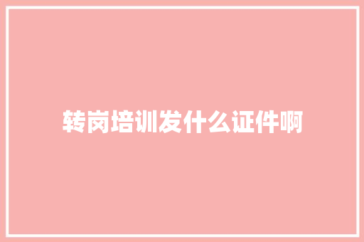 转岗培训发什么证件啊