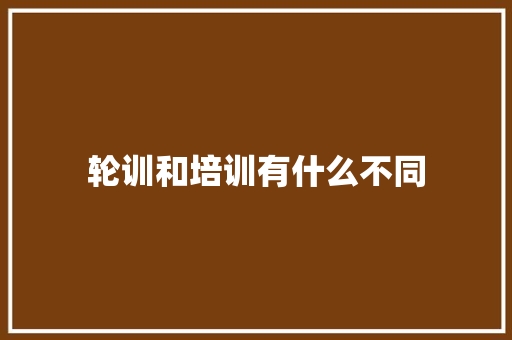 轮训和培训有什么不同