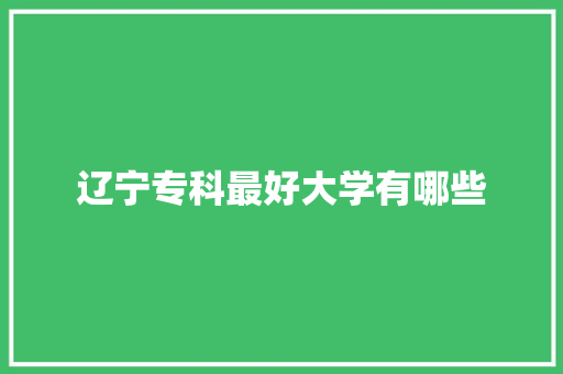 辽宁专科最好大学有哪些 求职信范文