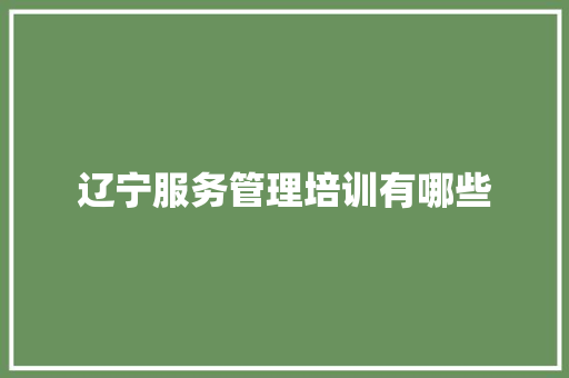 辽宁服务管理培训有哪些 应用文范文