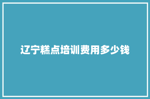 辽宁糕点培训费用多少钱 说明文范文