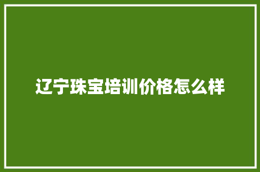 辽宁珠宝培训价格怎么样 散文范文