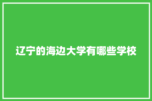 辽宁的海边大学有哪些学校 记叙文范文