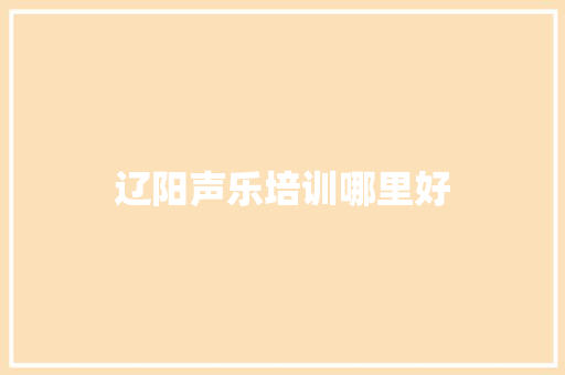 辽阳声乐培训哪里好 说明文范文
