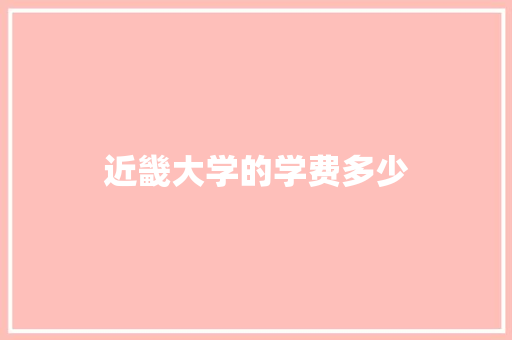 近畿大学的学费多少 记叙文范文