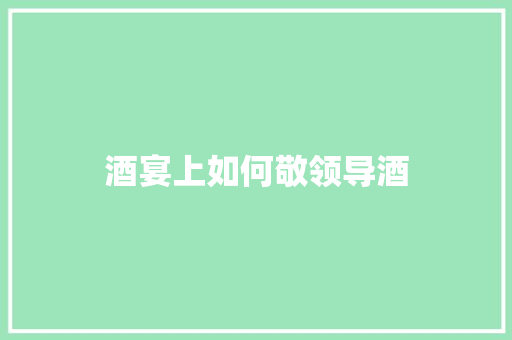 酒宴上如何敬领导酒