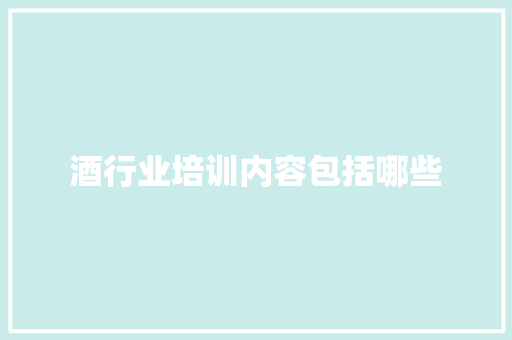 酒行业培训内容包括哪些 应用文范文