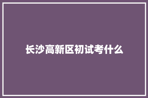 长沙高新区初试考什么