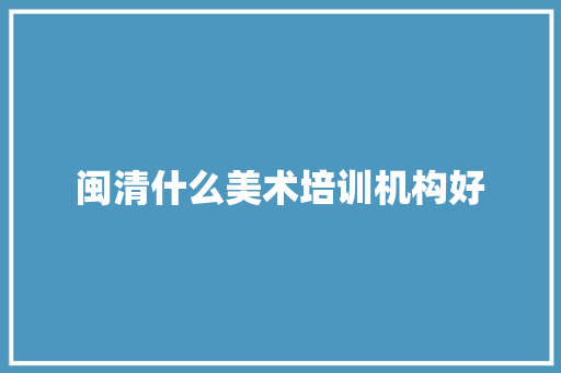 闽清什么美术培训机构好 求职信范文