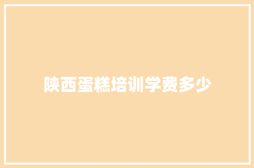 陕西蛋糕培训学费多少