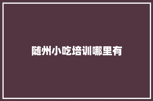 随州小吃培训哪里有 求职信范文