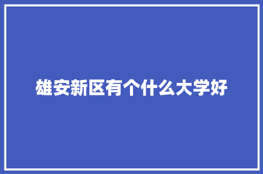 雄安新区有个什么大学好