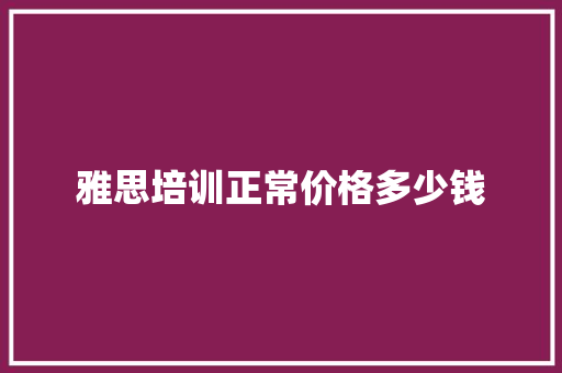 雅思培训正常价格多少钱 散文范文