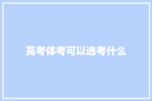 高考体考可以选考什么 说明文范文